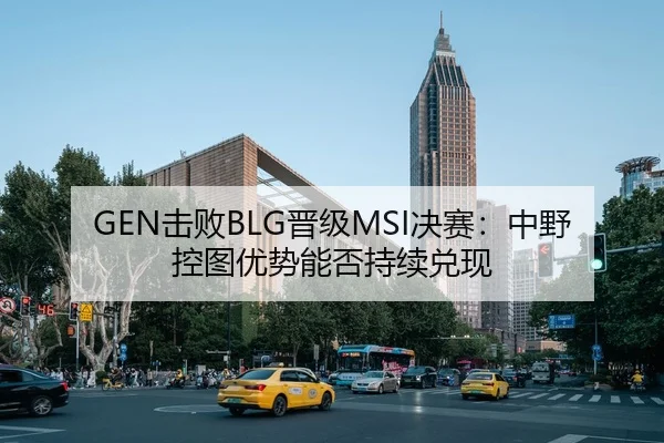GEN击败BLG晋级MSI决赛：中野控图优势能否持续兑现