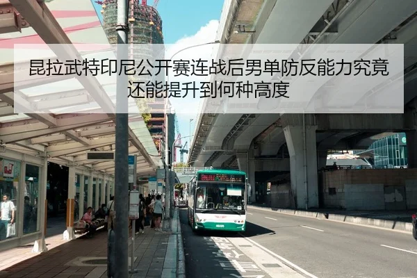 昆拉武特印尼公开赛连战后男单防反能力究竟还能提升到何种高度
