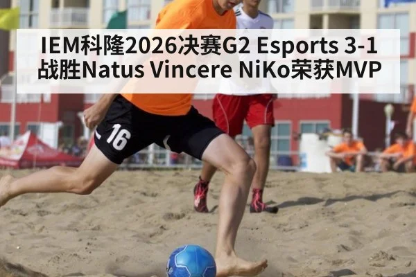 IEM科隆2026决赛G2 Esports 3-1战胜Natus Vincere NiKo荣获MVP
