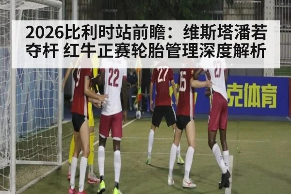 2026比利时站前瞻：维斯塔潘若夺杆 红牛正赛轮胎管理深度解析