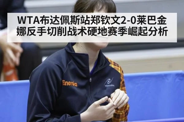 WTA布达佩斯站郑钦文2-0莱巴金娜反手切削战术硬地赛季崛起分析