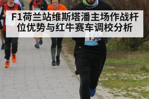 F1荷兰站维斯塔潘主场作战杆位优势与红牛赛车调校分析