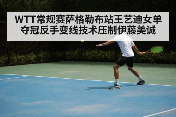 WTT常规赛萨格勒布站王艺迪女单夺冠反手变线技术压制伊藤美诚