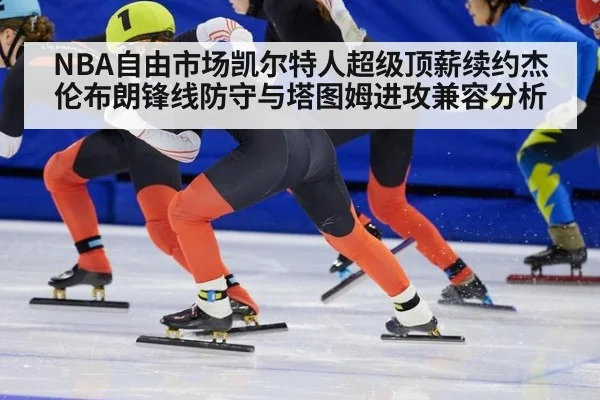 NBA自由市场凯尔特人超级顶薪续约杰伦布朗锋线防守与塔图姆进攻兼容分析