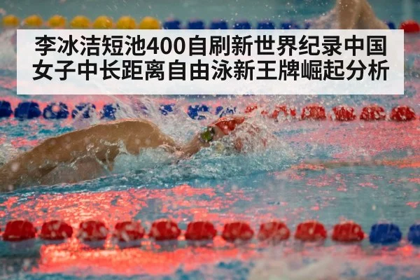 李冰洁短池400自刷新世界纪录中国女子中长距离自由泳新王牌崛起分析