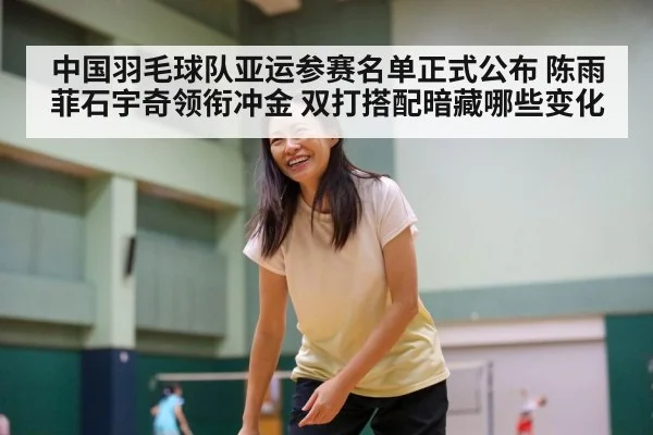 中国羽毛球队亚运参赛名单正式公布 陈雨菲石宇奇领衔冲金 双打搭配暗藏哪些变化