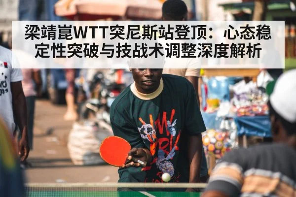 梁靖崑WTT突尼斯站登顶:心态稳定性突破与技战术调整深度解析